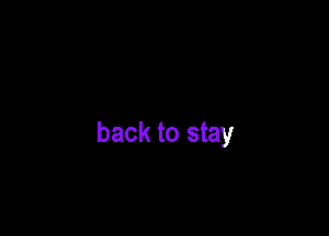 back to stay