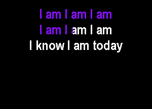 I am I am I am
I am I am I am
I knowl am today