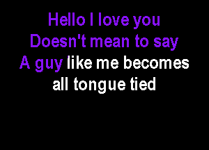 HeHoIloveyou
Doesn't mean to say
A guy like me becomes

all tongue tied