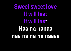 Sweet sweet love
It will last
It will last

Naa na nanaa
naa na na na naaaa