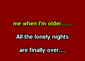 me when I'm older ......

All the lonely nights

are finally over....
