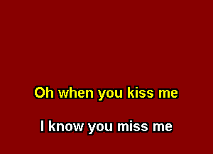 Oh when you kiss me

I know you miss me
