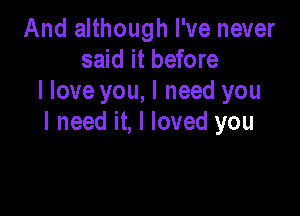 And although I've never
said it before
I love you, I need you

I need it, I loved you