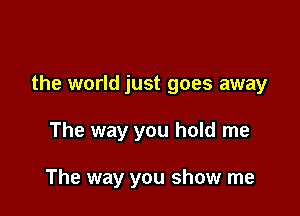the world just goes away

The way you hold me

The way you show me
