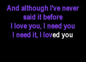 And although I've never
said it before
I love you, I need you

I need it, I loved you