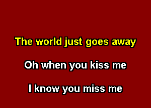 The world just goes away

Oh when you kiss me

I know you miss me