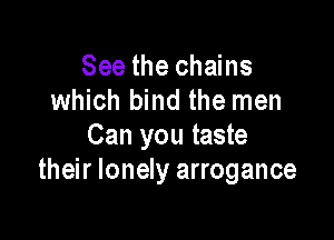 See the chains
which bind the men

Can you taste
their lonely arrogance