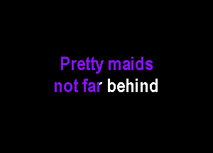 Pretty maids

not far behind