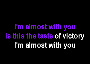 I'm almost with you

Is this the taste of victory
I'm almost with you