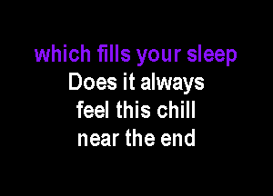 which fills your sleep
Does it always

feel this chill
near the end