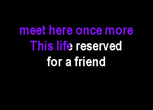 meet here once more
This life reserved

for a friend