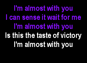 I'm almost with you

I can sense itwaitfor me
I'm almost with you

Is this the taste of victory
I'm almost with you