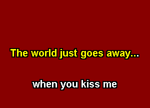 The world just goes away...

when you kiss me