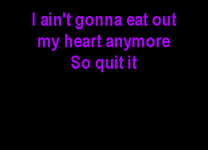 I ain't gonna eat out
my heart anymore
So quit it