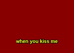 when you kiss me