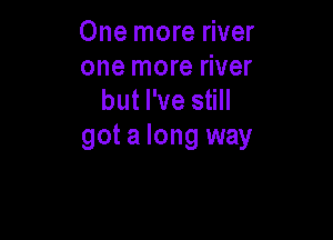 One more river
one more river
but I've still

got a long way