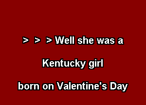 I Well she was a

Kentucky girl

born on Valentine's Day