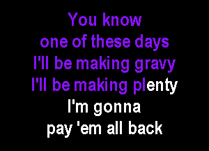 You know
one of these days
I'll be making gravy

I'll be making plenty
I'm gonna
pay 'em all back