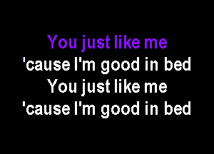You just like me
'cause I'm good in bed

You just like me
'cause I'm good in bed