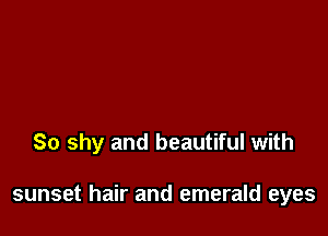 So shy and beautiful with

sunset hair and emerald eyes