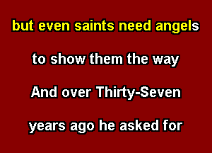 but even saints need angels
to show them the way
And over Thirty-Seven

years ago he asked for