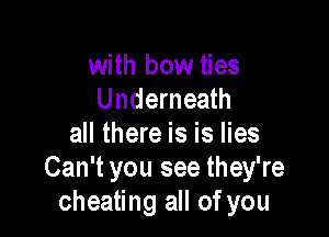 with bow ties
Underneath

all there is is lies
Can't you see they're
cheating all of you