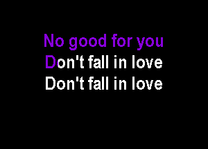 No good for you
Don'tfall in love

Don'tfall in love