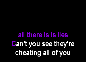 all there is is lies
Can't you see they're
cheating all of you