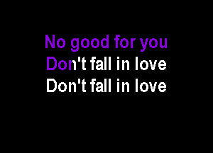 No good for you
Don'tfall in love

Don'tfall in love