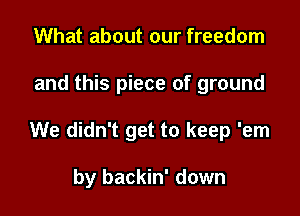 What about our freedom

and this piece of ground

We didn't get to keep 'em

by backin' down