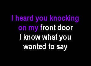 I heard you knocking
on my front door

I know what you
wanted to say