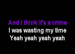 And I think it's a crime

I was wasting my time
Yeah yeah yeah yeah