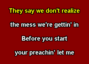 They say we don't realize

the mess we're gettin' in

Before you start

your preachina let me