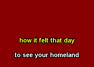 how it felt that day

to see your homeland