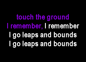 touch the ground
I remember, I remember

I go leaps and bounds
lgo leaps and bounds