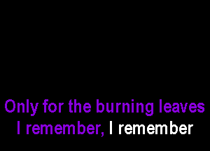 Only for the burning leaves
I remember, I remember