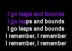 I go leaps and bounds

I go leaps and bounds

I go leaps and bounds
I remember, I remember
I remember, I remember