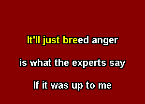 It'll just breed anger

is what the experts say

If it was up to me