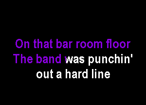 On that bar room floor

The band was punchin'
out a hard line