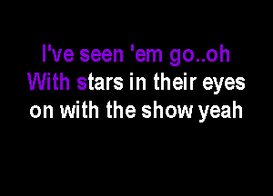 I've seen 'em go..oh
With stars in their eyes

on with the show yeah