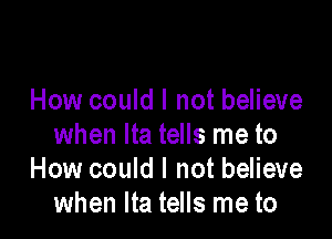 How could I not believe

when lta tells me to
How could I not believe
when lta tells me to