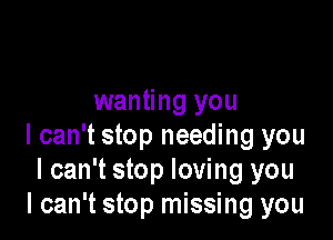 wanting you

I can't stop needing you
I can't stop loving you
I can't stop missing you