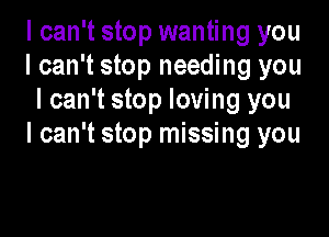 I can't stop wanting you
I can't stop needing you
I can't stop loving you

I can't stop missing you