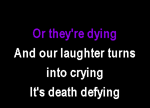 Or they're dying
And our laughter turns

into crying
It's death defying