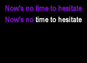 Now's no time to hesitate
Now's no time to hesitate