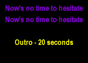 Now's no time to hesitate
Now's no time to hesitate

Outro - 20 seconds