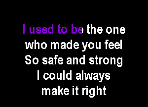 I used to be the one
who made you feel

So safe and strong
I could always
make it right