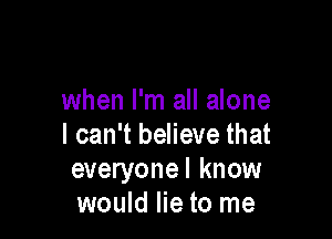 when I'm all alone

I can't believe that
everyonel know
would lie to me