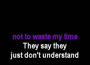 not to waste my time
They say they
just don't understand