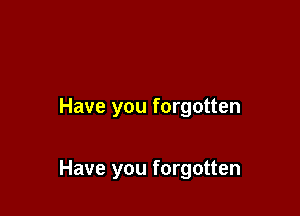Have you forgotten

Have you forgotten
